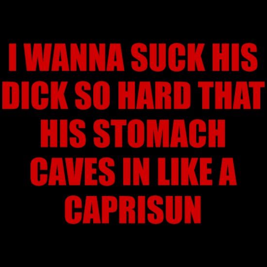 I wanna suck hus dick so hard that his stomach caves in like a capri sun 