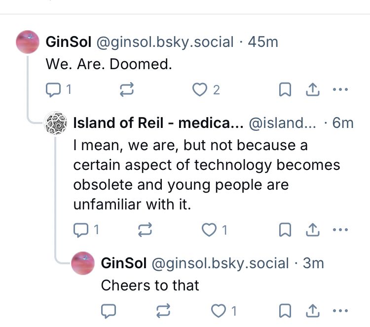 Chat says:
@ginSol.bsky.social – we are doomed 

Response: I mean, we are, but not because a certain aspect of technology becomes obsolete and young people are unfamiliar with it 

Perfect comeback: cheers for that 