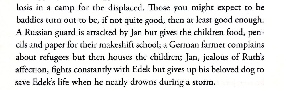Text says; 'Those you might expect to be baddies turn out to be, if not quite good, then at least good enough. A Russian guard is attacked by Jan but gives the children food, pencils and paper for their makeshift school; a German farmer complains about refugees but then houses the children; Jan, jealous of Ruth's affection, fights constantly with Edek but gives up his beloved dog to save Edeks life when he nearly drowns during a storm.'

Isabel Lloyd on 'The Silver Sword' in Slightly Foxed No.85 Spring 2025 page 56