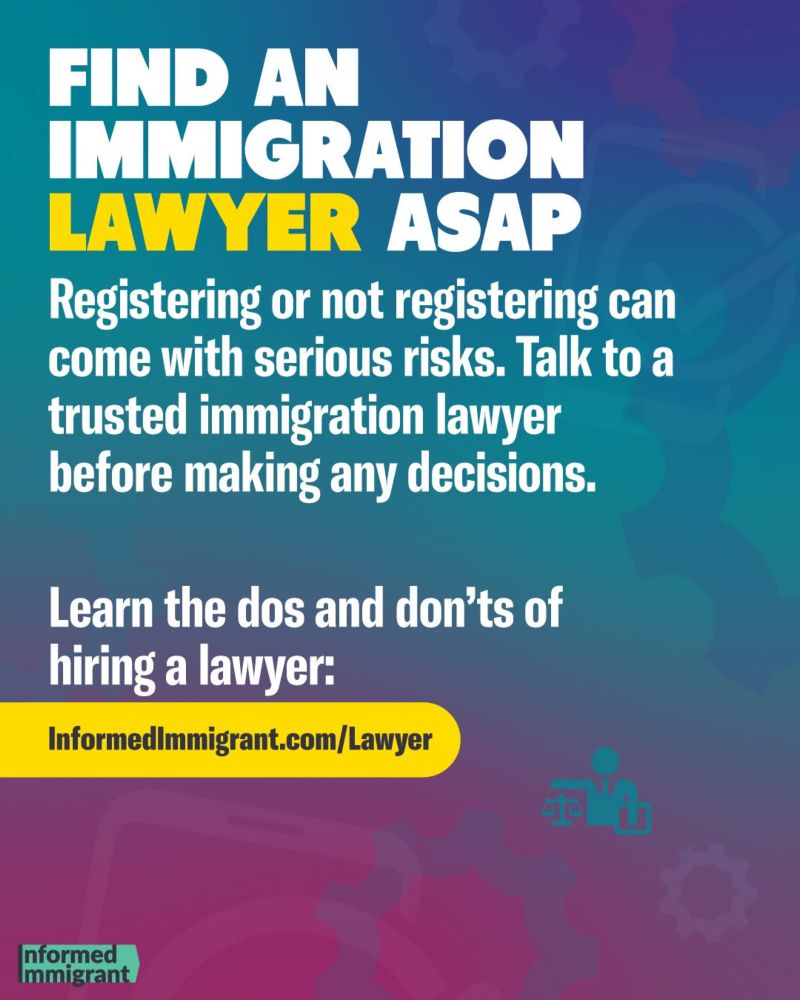 FIND AN IMMIGRATION LAWYER ASAP
Registering or not registering can come with serious risks. Talk to a trusted immigration lawyer before making any decisions.

Learn the dos and don'ts of hiring a lawyer:
InformedImmigrant.com/Lawyer