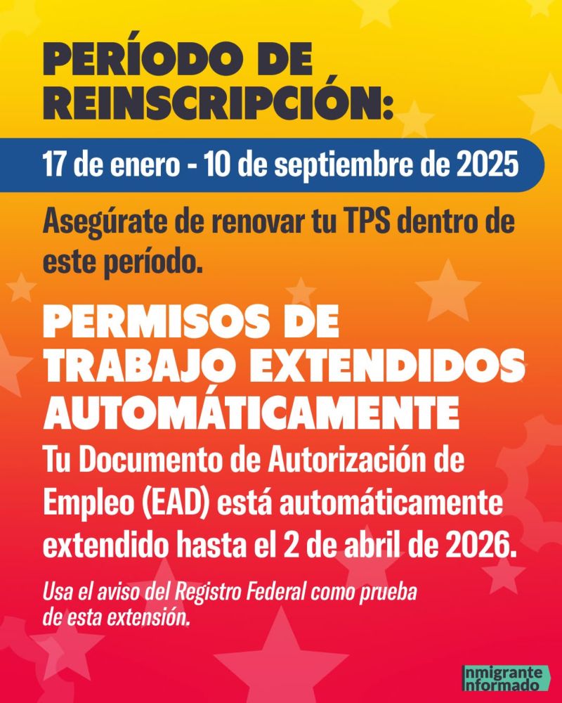 PERÍODO DE REINSCRIPCIÓN:
17 de enero - 10 de septiembre de 2025
Asegúrate de renovar tu TPS dentro de este período.
PERMISOS DE TRABAJO EXTENDIDOS
AUTOMÁTICAMENTE
Tu Documento de Autorización de Empleo (EAD) está automáticamente extendido hasta el 2 de abril de 2026.
Usa el aviso del Registro Federal como prueba de esta extensión.