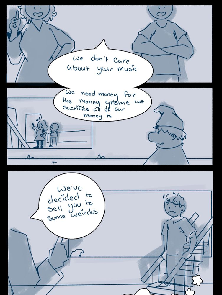a sketchy comic page done in blue tones. the first panel depicts the main character's parents saying "We don't care about your music." It pans down to an outside view of the house, showing the parents through the window along with a close-up drawing of a lawn gnome. The parents say "We need money for the money gnome we sacrifice all of our money to." The third panel shows the main character on the stairs as his mom says "We've decided to sell you to some weirdos."