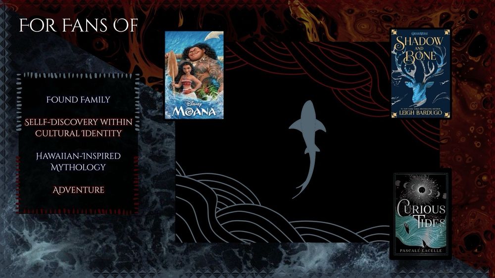 The third slide indicates that WHISPERS OF THE SEA might appeal to fans of: Disney’s Moana, Shadow and Bone by Leigh Bardugo, and Curious Tides by Pascale Lacelle.

The book includes the following tropes/themes: found family, self-discovery within cultural identity, Hawaiian-inspired mythology, and adventure.