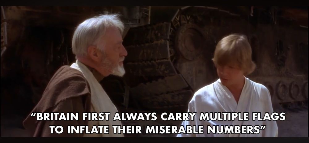 Obi wan after the Jawa massacre:
 “Britain First always carry multiple flags to inflate their miserable numbers.”