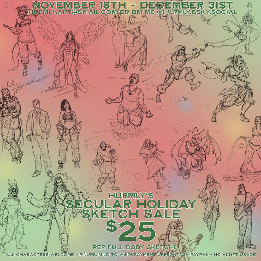 nov 18 - dec 31 full body sketches for $25. all characters welcome. Payment via paypal up front. email hurmly.art@gmail.com or dm on bluesky

Seriously, i wanna draw characters! it's fuuuun. Weird? SURE, LET'S DO IT. Bonus points for referencing memes. :D :D

Plus, your sketch might make the next pricelist!