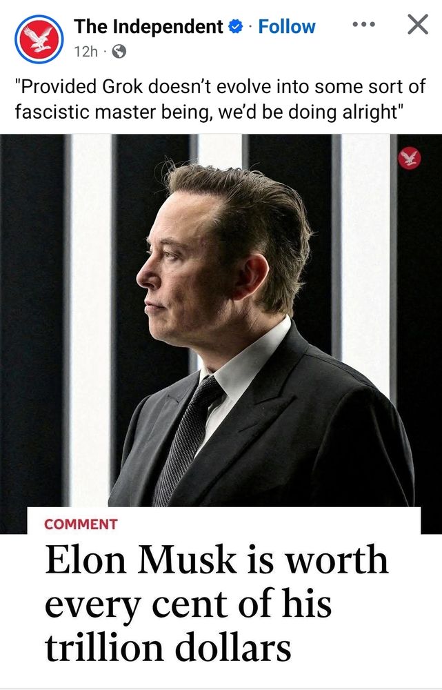 Screenshot: a FB post by The Independent. Post text is a quote: "provided Grok doesn't evolve into some sort of fascistic master being, we'd be doing alright."

Headline reads: "Elon Musk is worth every cent of his trillion dollars" and the screenshot is a photo of Elon Musk in profile that makes him look like A Very Serious Business Boy.