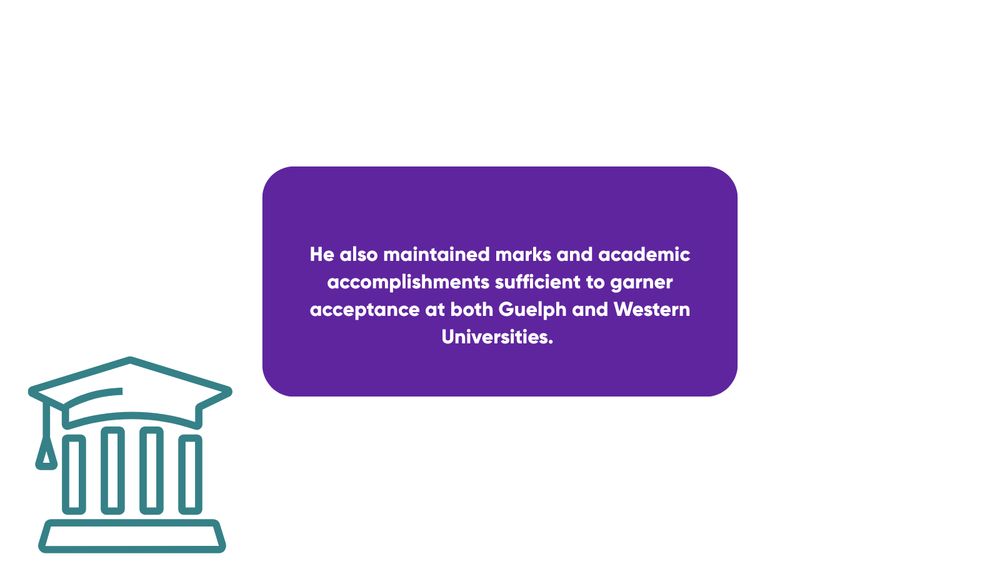 Text on a purple background reads: "He also maintained marks and academic accomplishments sufficient to garner acceptance at both Guelph and Western Universities." There is an icon of a classical building on the left side, representing an educational institution.