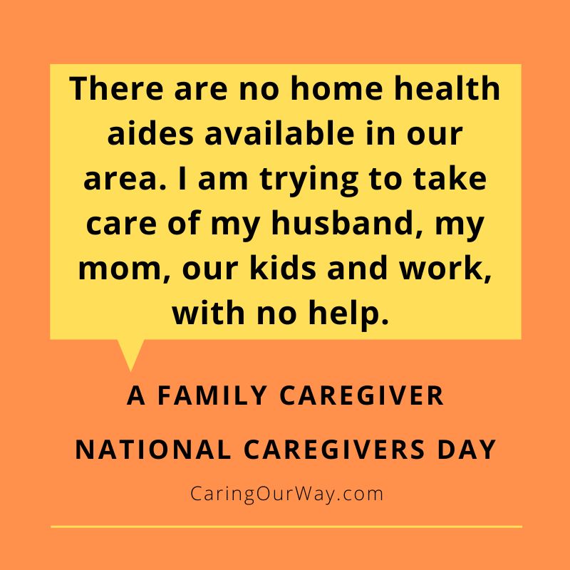A quote on an orange background with a yellow speech bubble. The quote reads 'There are no home health aides available in our area. I am trying to take care of my husband, my mom, our kids and work, with no help.' Below the quote it states 'A FAMILY CAREGIVER' and 'NATIONAL CAREGIVERS DAY' with 'CaringOurWay.com' at the bottom.