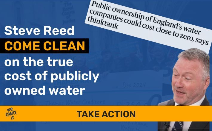 Photo of Steve Reed with text saying "Steve Reed Come Clean on the true cost of publicly owned water. Take Action". Behind is a screenshot of a newspaper headline saying "Public Ownership of England's water companies could cost close to zero, says think tank."