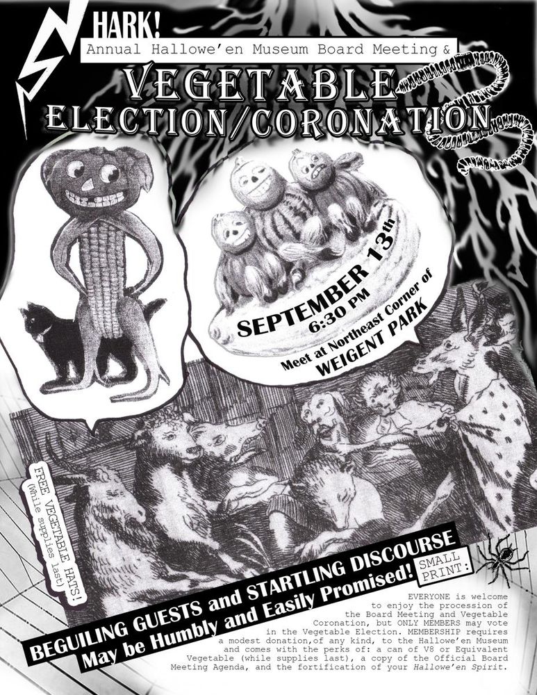 HARK! annual halloween museum board meeting and VEGETABLE ELECTION/CORONATION. September 13th 630pm northeast corner of weignent park (la crosse wi). the rest is more info, flavor and small print. message me if you would like to see it typed