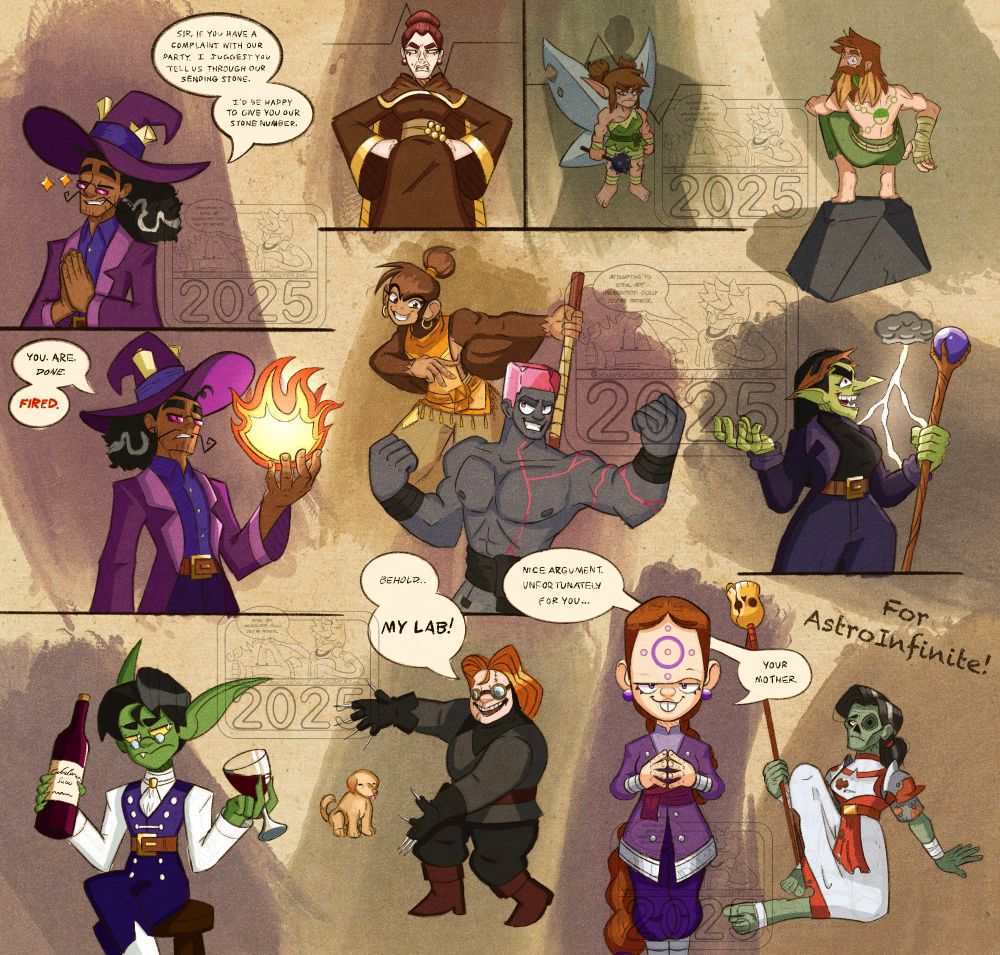 @astroinfinite.bsky.social's D&D chars doing various things:

-Haadsmund (Bottom Left; Goblin Rogue) sitting on a stool with a wine bottle in his left hand & a wine glass with wine in it in the other looking rather annoyed.

‐Garragel (Top & Middle Left; Human Wizard) in a two-panel comic:

1st Panel: *hands put together, politely* "Sir, if you have a complaint with our party, I suggest you tell us through our sending stone. I'd be happy to give you our stone number."

2nd Panel: *left hand has fireball as he looks down intimidatingly* "You. Are. Done. FIRED."

-Malora (Human NPC) & Ingrid (Fairy Barbarian) (both at top center) in another two-panel comic. Malora looks down at Ingrid in disgust. Ingrid looks up at Malora in hate.

-Vern (Top Right; Human Druid) crouched on a rock looking over his shoulder like a disturbed animal

-Olga (Center Right; Hexblood Wizard/Witch?) cackling maniacally as lightning flashes behind her

-Morgga (Bottom Right; Reborn Human Cleric) sitting down & looking up above in a melancholy sort of fashion

-Espa (Bottom Center-Right; Halfling Psion) with her fingers pressed together with a cocky smile on her face saying: "Nice argument. Unfortunately for you… your mother."

-Unnamed char who I imagine with the voice of Dana Snyder (Bottom Center; Human? NPC) showing off his Labrador puppy saying: "Behold… MY LAB!"

-Sammie [Sah-Mee] (Hadozee Monk) & Mason (Earth Genasi Monk) (both Center-most) fighting side-by-side, smiling & looking at each other.