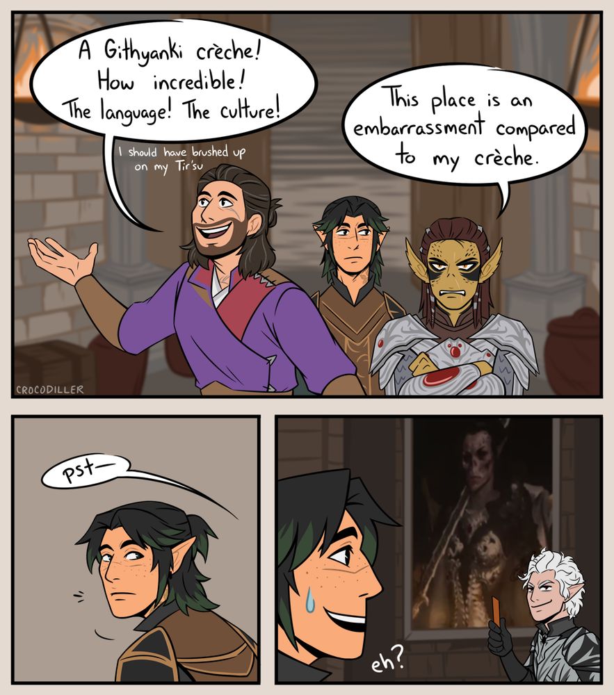 BG3 fancomic. Entering the Githyanki crèche. 
Gale marvels at it, "A Githyanki crèche! How incredible! The language! The culture! I should have brushed up on my Tir'su."
Lae'zel isn't as impressed, "This place is an embarrassment compared to my crèche."
As they're distracted, Astarion gets Rowan's attention and invites him to deface the portrait of Vlaakith.