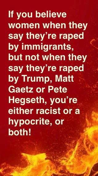If you believe women when they say they’re raped by immigrants, but not when they say they’re raped by Trump, Matt Gaetz or Pete Hegseth, you’re either racist or a hypocrite, or both!