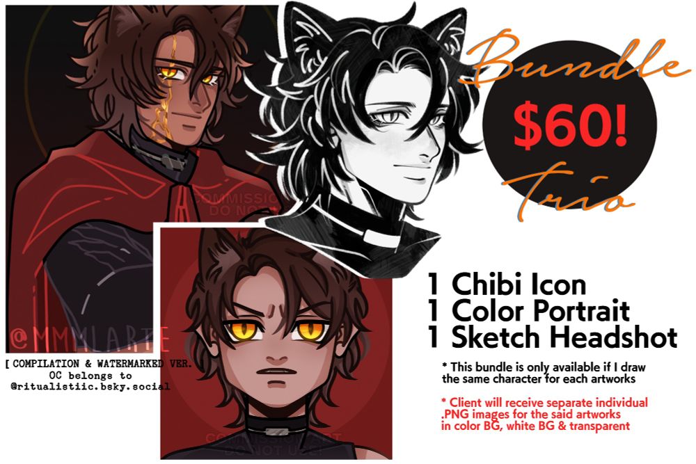 Commission Info image for my Bundle Trio

A compilation of finished commission artworks, from left to right: Colored Portrait, Chibi Icon & Pencil Sketch Headshot of a male character with animal ears. OC belongs to @ritualistiic.bsky.social

The written info is:
Bundle Trio $60
1 Chibi, 1 Color Portrait, 1 Sketch Headshot
* This bundle is only available if i draw the same character for each artworks
* Client will receive separate individual .PNG images for the said artworks in color BG, white BG & transparent 