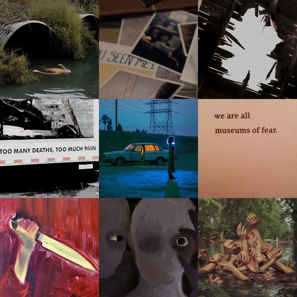 Moodboard of nine images. From top left to bottom right: a body floating out of a sewer outfall; a scattered collection of photographs and a missing person sign; a large, jagged hole through a wooden structure, as if something crashed through; the back of a large truck, with the rear end reading "too many deaths, too much pain;" a woman's figure standing with her car, door open and glowing, during twilight; text reading "we are all museums of fear;" a painting of a person swinging a knife; a painting of a head with only one eye, and the eye is being placed on by another figure right behind them; dozens of hands crawling out of the water to a single high point.