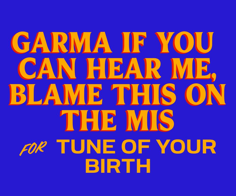 GARMA IF YOU CAN HEAR ME BLAME THIS ON THE MIS FOR TUNE OF YOUR BIRTH