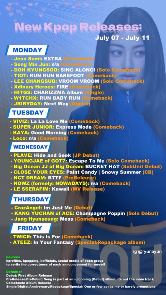 Mo 7
- Jeon Somi: EXTRA (CB)
- Song Min Jun (CB)
- DOH KYUNGSOO: SING ALONG! (Solo CB)
- TIOT: RUN RUN BAREFOOT (CB)
- LEE CHANGSUB: VROOM VROOM (Solo CB)
- Xdinary Heroes: FiRE (CB)
- HITGS: CHARIZZMA (Single)
- W1ITCHX: RUN BABY RUN (CB)
- RIRYDAY: Next Way (Digital)


Tu 8
- VIVIZ: La La Love Me (CB)
- SUPER JUNIOR: Express Mode (CB)
- KAYA: Good Morning (CB)
- Loco (CB)


We 9
- PLAVE: Hide and Seek (JP Debut)
- YOUNGJAE of GOT7: Escape To Me (Solo CB)
- Big Ocean JJ of Big Ocean: BUCKET HAT (SubUnit Debut)
- CLOSE YOUR EYES: Paint Candy | Snowy Summer (CB)
- NCT DREAM: BTTF (Pre)
- NOWZ (formely: NOWADAYS) (CB)
- LE SSERAFIM: Kawaii (MV Release)

Th 10
- CrazAngel: Im Just Me (Debut)
- KANG YUCHAN of ACE: Champagne Poppin (Solo Debut)
- Jang Hyunseung: Mess (CB)

Fr 11
- TWICE: This Is For (CB)
- ATEEZ: In Your Fantasy (Special/Repackage)