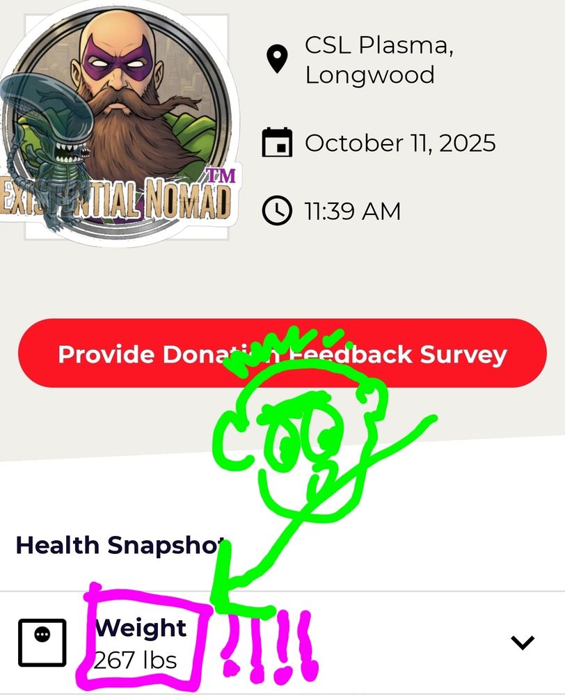 This is a screenshot from what appears to be a health or donation app, showing a record from CSL Plasma in Longwood, dated October 11, 2025.
​The "Health Snapshot" section displays a weight of 267 lbs, which has been emphasized with a hand-drawn pink box and several exclamation points. A green cartoon doodle of a surprised-looking person with spiky hair is pointing at the weight.
​In the top left corner is a profile picture logo for "Existential Nomad."
