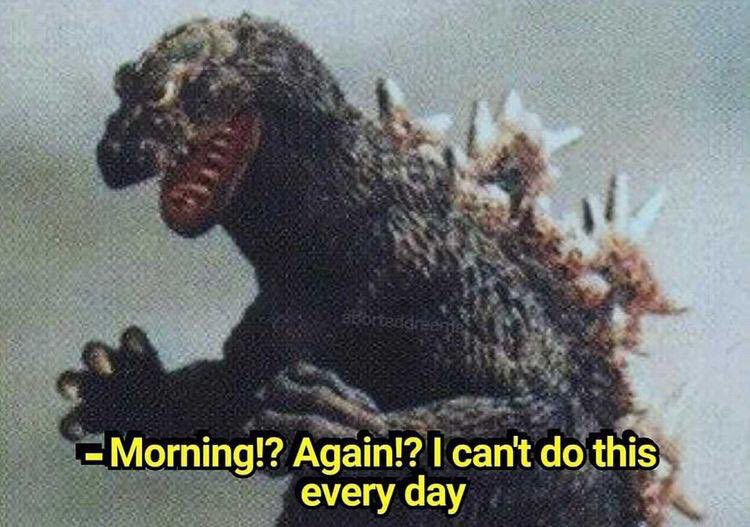 Meme of Godzilla with the text: “Morning? Again? I can’t do this every day. 