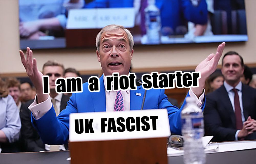 Farage in standing arms out stretched in front of a lectern 
labelled “UK FASCIST”
Over written with the text “ I am a riot starter.