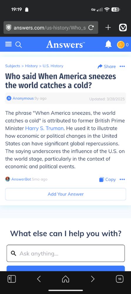 Screenshot from Answers.com:

Who said When America sneezes the world catches a cold?

Anonymous ∙ 9y ago
Updated: 3/28/2025

The phrase "When America sneezes, the world catches a cold" is attributed to former British Prime Minister Harry S. Truman. He used it to illustrate how economic or political changes in the United States can have significant global repercussions. The saying underscores the influence of the U.S. on the world stage, particularly in the context of economic and political events.

AnswerBot ∙ 5mo ago