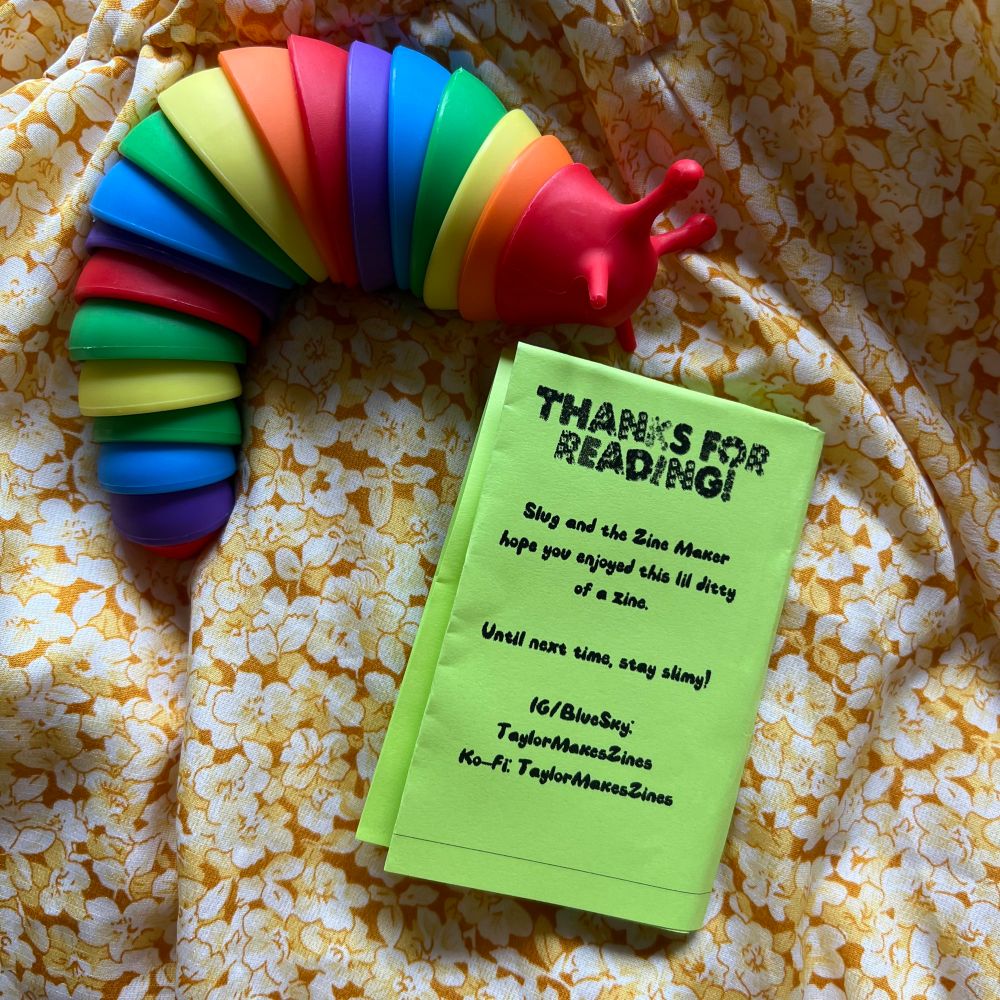 The Stim slug next to the zine back cover. It reads "thanks for reading! Slug and the zine maker hope you enjoyed this little ditty of a zine. Until next time, stay slimy!"

Below is contact info for the zine maker, crediting Taylor Makes Zines on Instagram, BlueSky, and Ko-Fi