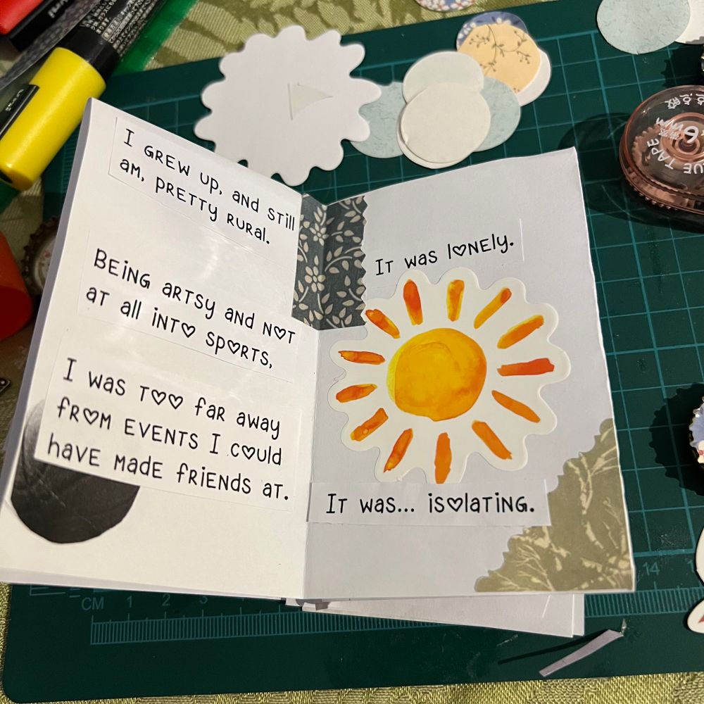 I grew up, and still am, pretty rural. Being artsy and not at all into sports, I was too far away from events I could have made friends at.
It was lonely.
It was... isolating.