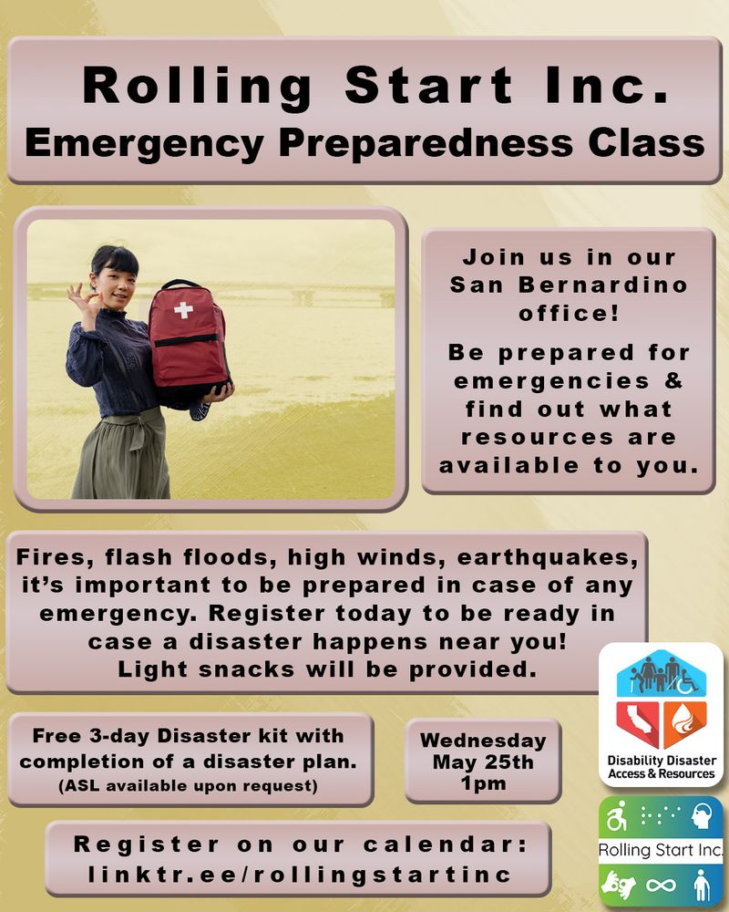 [ID: An image of a young woman holding up an emergency go-bag. She is making the A-Okay hand gesture as she knows she's ready in case of an emergency. Text says, "Rolling Start Inc. Emergency Preparedness Class. Join us in our San Bernardino office! Be prepared for emergencies & find out what resources are available to you. Fires, flash floods, high winds, earthquakes, it’s important to be prepared in case of any emergency. Register today to be ready in case a disaster happens near you! Light snacks will be provided. Free 3-day Disaster kit with completion of a disaster plan. (ASL available upon request) Wednesday, June 25th, 1pm. Register on our calendar: linktr.ee/rollingstartinc " Followed by the Rolling Start Inc logo and the DDAR logo]