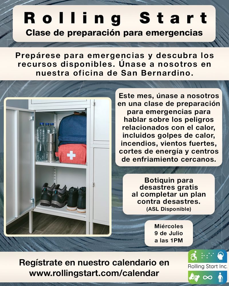 [ID: Una imagen de un armario con suministros de emergencia en su interior, que incluyen: agua, comida enlatada, zapatos adicionales, bolsa de emergencia y botiquín de primeros auxilios. Seguida del texto: "Rolling Start, Clase de preparación para emergencias. Prepárese para emergencias y descubra los recursos disponibles. Únase a nosotros en nuestra oficina de San Bernardino. Este mes, únase a nosotros en una clase de preparación para emergencias para hablar sobre los peligros relacionados con el calor, incluidos golpes de calor, incendios, vientos fuertes, cortes de energía y centros de enfriamiento cercanos. Botiquin para desastres gratis al completar un plan contra desastres.(ASL Disponible). Miércoles, 9 de Julio, a las 1PM. Regístrate en nuestro calendario en www.rollingstart.com/calendar " Seguido del logotipo de Rolling Start Inc.]