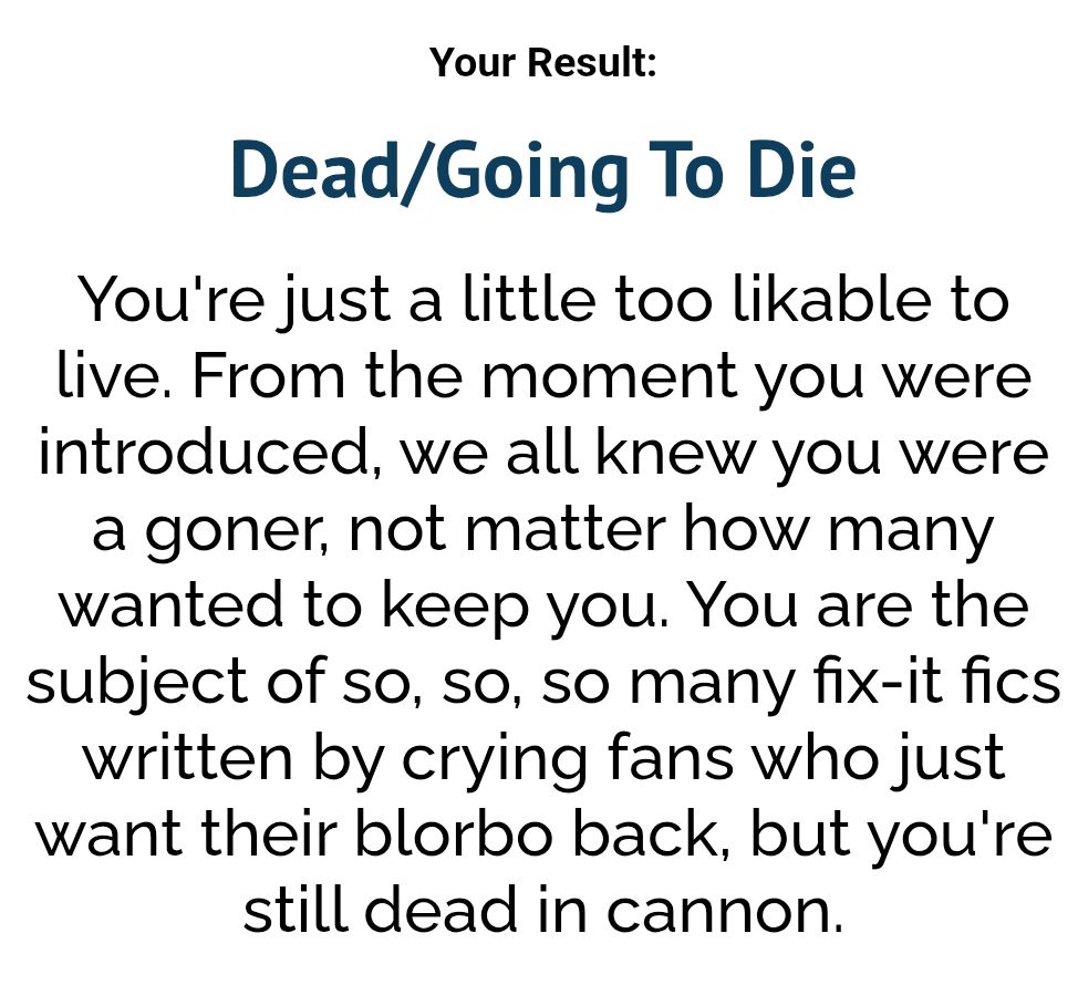 The results of a quiz, it reads: 

"Dead/Going To Die

You're just a little too likeable to live. From the moment you were introduced, we all knew you were a goner, no matter how many wanted to keep you. You are the subject of so, so, so many fix it fics written by crying fans who just want their blorbo back, but you're still dead in canon."