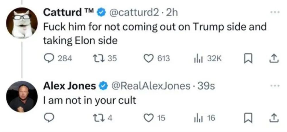 Catturd: “Fuck Him for not coming out on Trump side and taking Elon side”

Alex Jones replies : “I am not in your cult”