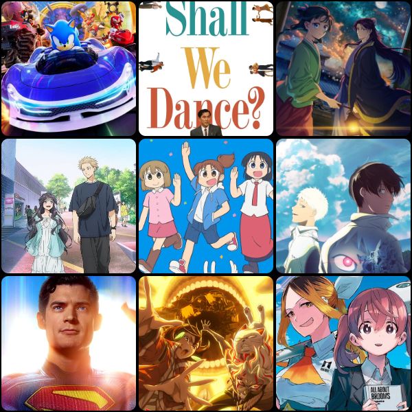 Media 3x3 with the following pieces of media from left to right per row:
Top: Cocoon: Sonic Racing: CrossWorlds, Shall We Dance?, The Apothecary Diaries Season 2
Middle: The Fragrant Flower Bloooms with Dignity, CITY The Animation, The Summer Hikaru Died
Bottom: Superman (2025), Dan Da Dan Season 2, Magilumiere Magical Girls Inc.