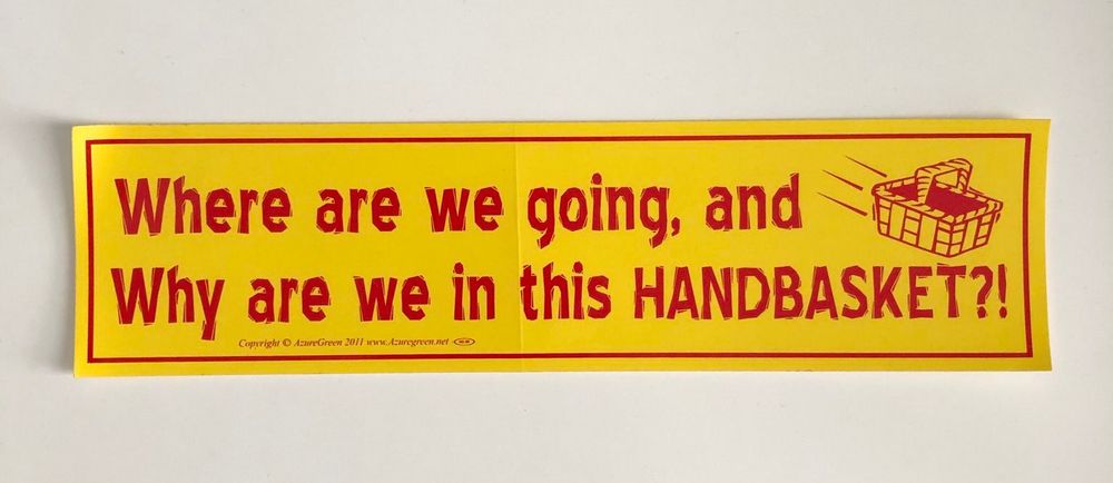 Bright yellow bumper sticker with an illustration of a zooming handbasket, and shaky red text that reads:

"Where are we going, and
Why are we in this HANDBASKET?!"