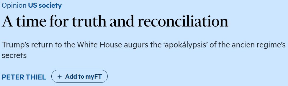Opinion US society
A time for truth and reconciliation
Trump’s return to the White House augurs the ‘apokálypsis’ of the ancien regime’s secrets
Peter Thiel Add to myFT