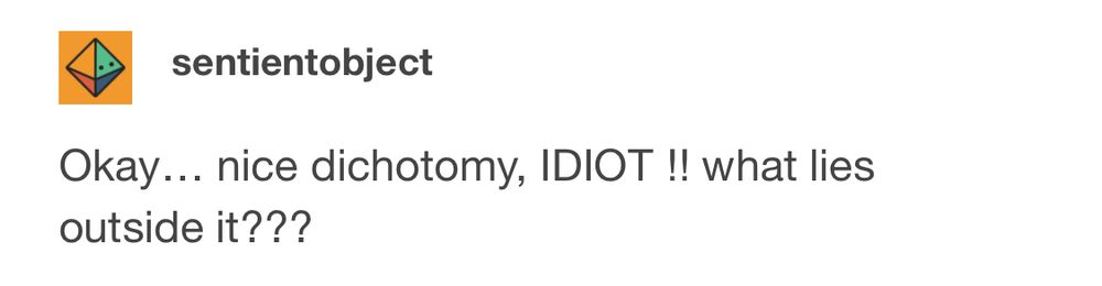 Tumblr post by sentientobject:
Okay... nice dichotomy, IDIOT !! what lies outside it???