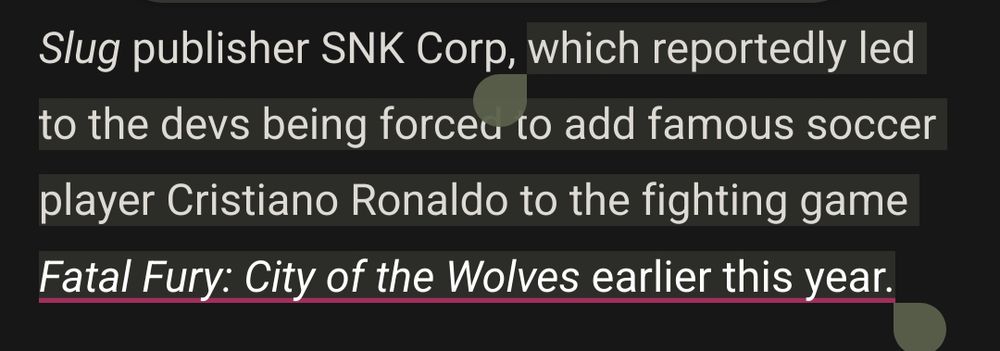 A screenshot from an article stating:
The Saudi investment fund "also completely owns King of Fighters and Metal Slug publisher SNK Corp, which reportedly led to the devs being forced to add famous soccer player Cristiano Ronaldo to the fighting game Fatal Fury: City of the Wolves earlier this year."