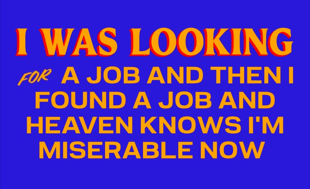 I was looking for a job and then I found a job and heaven knows I'm miserable now