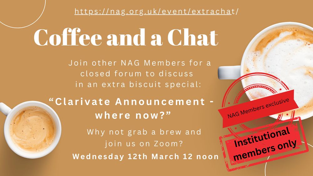 "Join other NAG Members for a closed forum to discuss in an extra biscuit special: Clarivate announcement - where now?  Why not grab a brew and join us on Zoom?  Wednesday 12th March 12 noon.https://nag.org.uk/event/extrachat"On a coffee coloured background with two mugs.  Stamps read "NAG Members exclusive" and "Institutional members only"