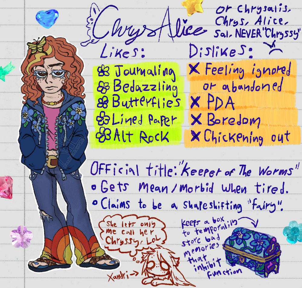 a young female character with wavy orange hair, a butterfly hair piece, flared custom jeans and her hands in her hoodie pockets with a bored or unamused expression. Info beside her reads "Chrys Alice, or Chrysalis, Chrys, Alice, Sal but never Chryssy. Likes: Journaling, bedazzling, butterflies, lined paper and alt rock. Dislikes: Feeling ignored or abandoned, PDA, boredom and chickening out. Official title: Keeper of The Worms. Gets mean/morbid when tired. Claims to be a shapeshifting fairy." A decorated box is shown in the corner, "Keeps a box to temporarily store bad memories that inhibit function." A small doodle of the artist with a thought bubble says, "she lets only me call her Chryssy, LOL"