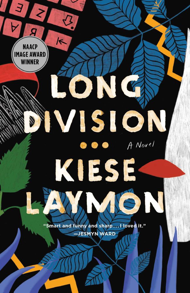 Book cover for Long Division by Kiese Laymon. Black bacground with blue and green leaves, part of an orange keyboard (upside down), and other colorful geometric lines and shapes. There is a silver circle reading "NAACP Image Award Winner." It is blurbed by author Jesmyn Ward "Smart and funny and sharp..I loved it."