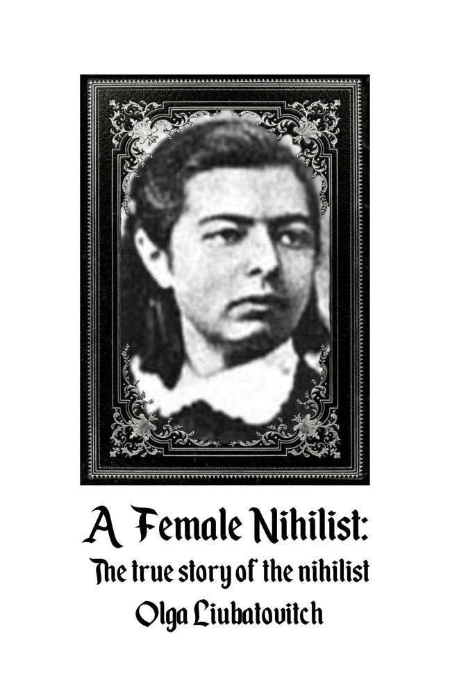 front cover of zine
has image of olga liubatovitch in frame
below that it says in gothic font “A Female Nihilist:
The true story of the nihilist
Olga Liubatovitch”