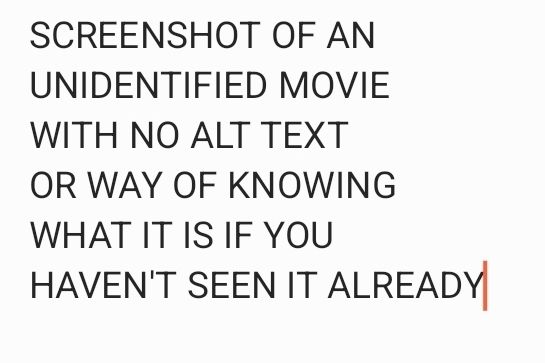 A white background with black text reading "SCREENSHOT OF AN UNIDENTIFIED MOVIE WITH NO ALT TEXT OR WAY OF KNOWING WHAT IT IS IF YOU HAVEN'T SEEN IT ALREADY"