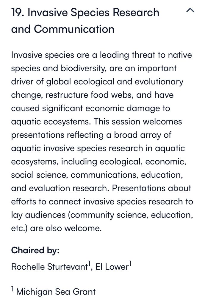 19. Invasive Species Research and Communication

Invasive species are a leading threat to native species and biodiversity, are an important driver of global ecological and evolutionary change, restructure food webs, and have caused significant economic damage to aquatic ecosystems. This session welcomes presentations reflecting a broad array of aquatic invasive species research in aquatic ecosystems, including ecological, economic, social science, communications, education, and evaluation research. Presentations about efforts to connect invasive species research to lay audiences (community science, education, etc.) are also welcome.

Chaired by: Rochelle Sturtevant, El Lower