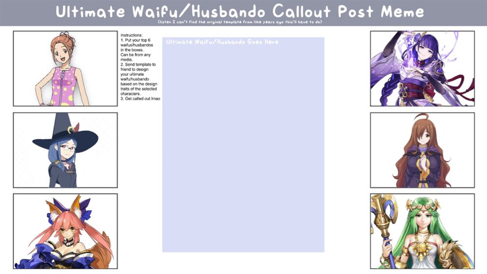 An "Ultimate Waifu/Husbando Callout Post Meme", featuring my top 6 waifus. From top to bottom, starting on the left side: Mimi Tachikawa (Digimon Adventure: Last Evolution Kizuna), Ursula Callistis (Little Witch Academia), Tamamo No Mae (Fate series), Raiden Shogun (Genshin Impact), Wiz (Konosuba), and Palutena (Kid Icarus).
The original template is by @jsketch12.bsky.social.
