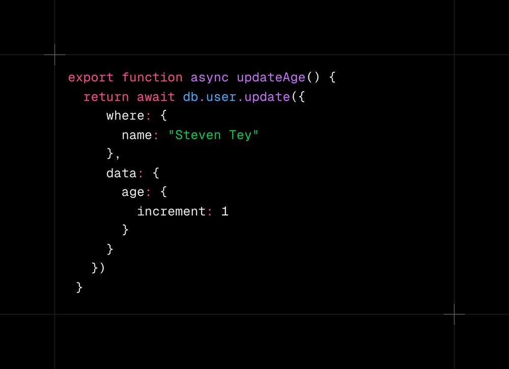 export function async updateAge() {
  return await db.user.update({
     where: {
       name: "Steven Tey"
     },
     data: {
       age: {
         increment: 1
       }
     }
   })
 }