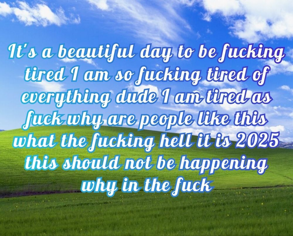 Windows XP background with the text "It's a beautiful day to be fucking tired I am so fucking tired of everything dude I am tired as fuck why are people like this what the fucking hell it is 2025 this should not be happening why in the fuck"