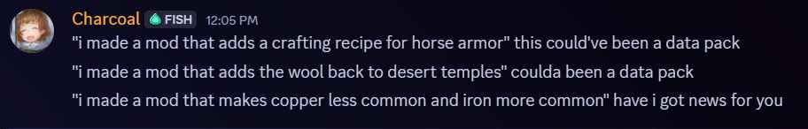 "i made a mod that adds a crafting recipe for horse armor" this could've been a data pack
"i made a mod that adds the wool back to desert temples" coulda been a data pack
"i made a mod that makes copper less common and iron more common" have i got news for you