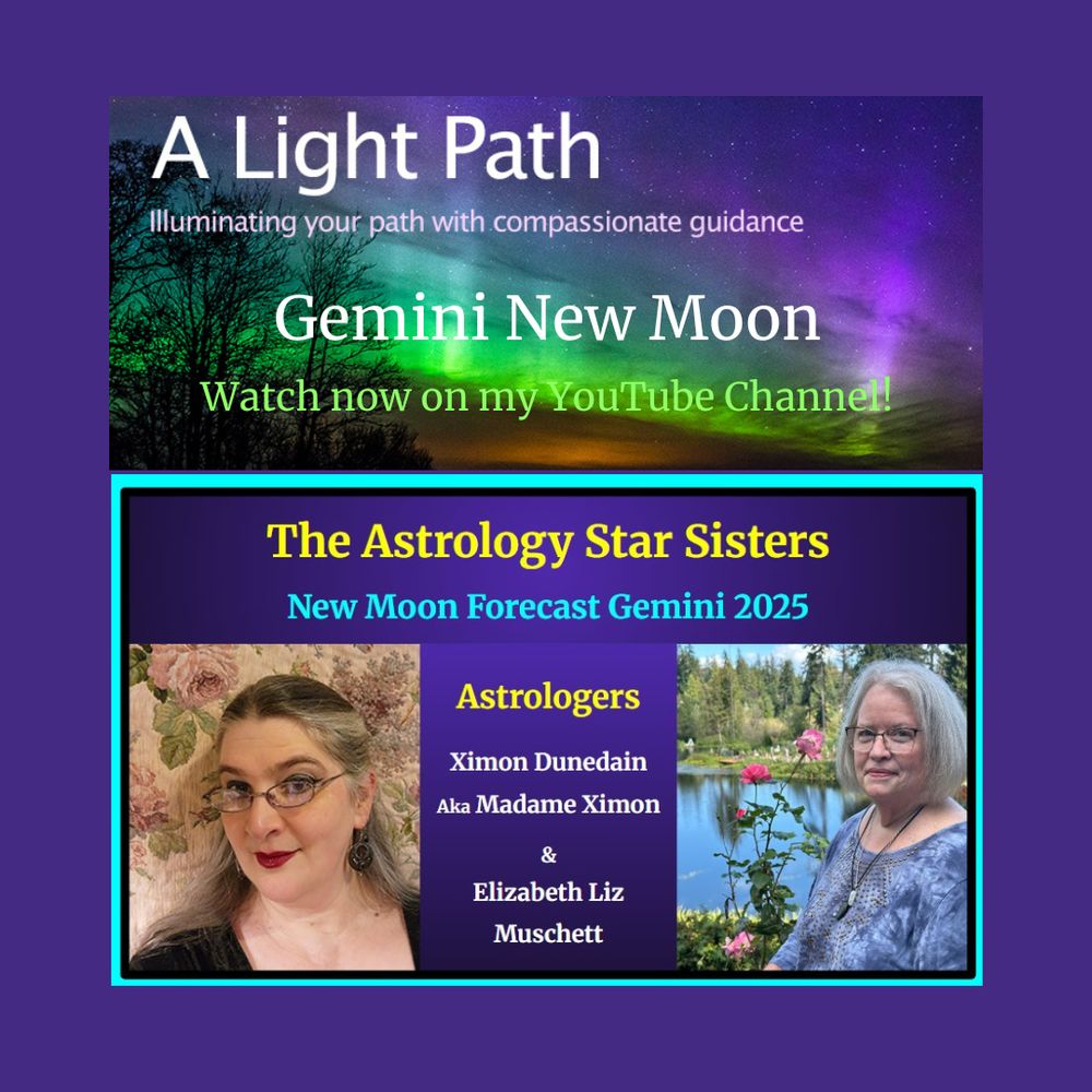 Info Graphic: Top photo: Aurora Borealis with trees. Words on photo: A Light Path Illuminating your path with compassionate guidance. Gemini New Moon. Watch now on my YouTube Channel!
Middle banner: Purple background. Words on banner - The Astrology Star Sisters, New Moon Forecast 2025
Bottom Left photo: Madame Ximon
Bottom middle banner: purple background. Words on banner - Astrologers Ximon Dunedain Aka Madame Ximon & Elizabeth Liz Muschett.

