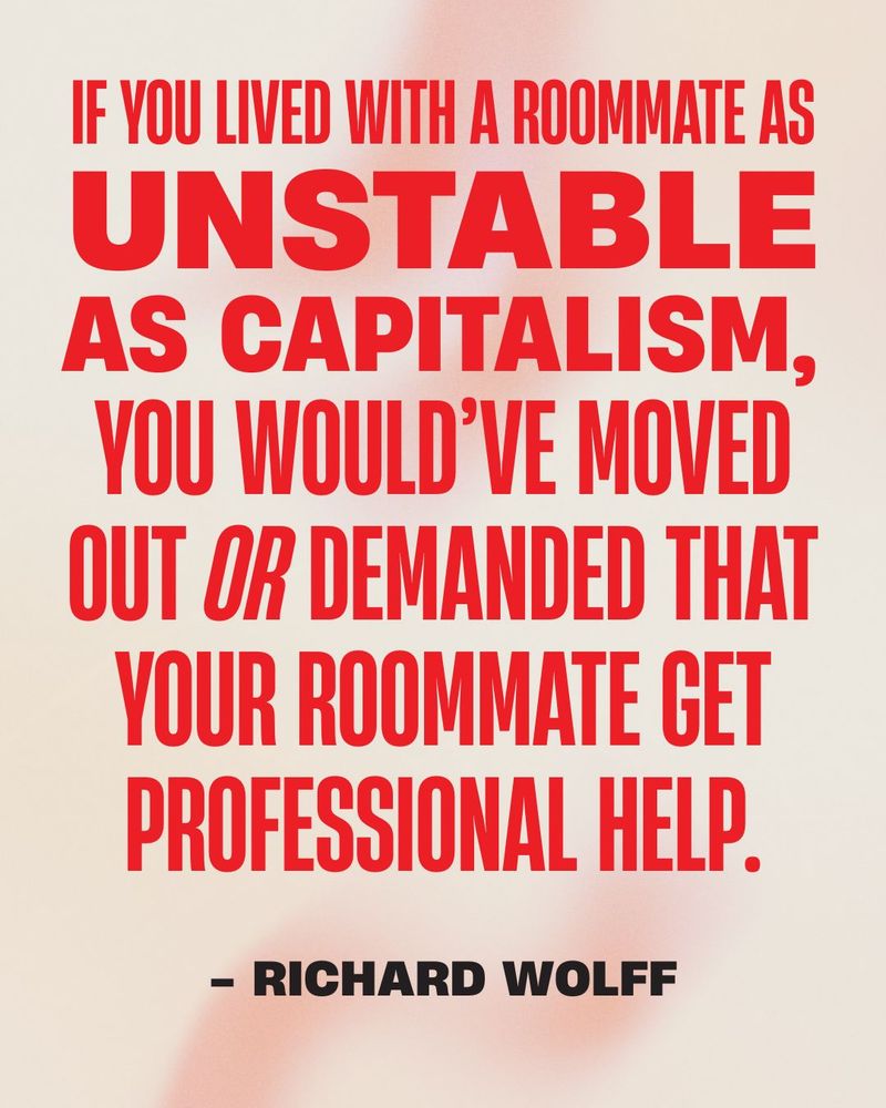 If you lived with a roommate as
unstable
as capitalism, 
you would’ve moved out or demanded that your roommate get professional help.

- Richard Wolff