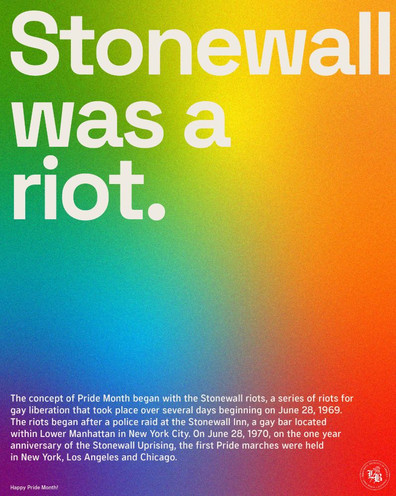 Stone wall was a riot. 

The concept of Pride Month began with the Stonewall riots, a series of riots for gay liberation that took place over several days beginning on June 28, 1969. The riots began after a police raid at the Stonewall Inn, a gay bar located within Lower Manhattan in New York City. On June 28,1970, on the one year anniversary of the Stonewall Uprising, the first pride marches were held in New York, LA, and Chicago. Happy Pride Month!
